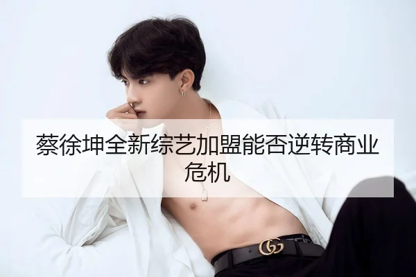 蔡徐坤全新综艺加盟能否逆转商业危机